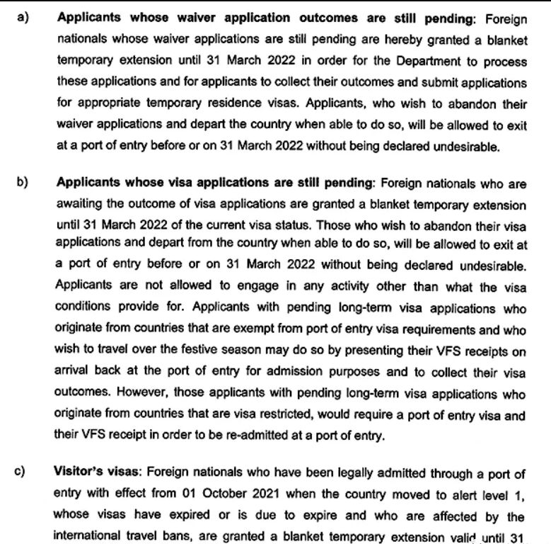 据知名移民中介阿宝服务中心提供的消息，12月21日，南非内政部发布了2021年第12号移民指令，根据该指令，由于受到国际航班停飞和某些国家关闭边境的影响，持有短期访问签证和南非绿卡的人士获得了更长的豁免时间。具体如下： 根据该最新移民指令： a.在南非申请了豁免TRW的外国人，可以继续在南非等待申请结果直到2022年3月31日，也可以选择在2022年3月31日之前离开南非，而不会被列入超期停留黑名单；据阿宝服务中心介绍，这类人士大部分是想申请普通工作签证或投资签证类别的人，但是难以获得劳工部和贸工部的相关证明文件，因此申请豁免，获得了豁免信之后，就不再需要劳工部和贸工部的证明文件了，当然，由于南非失业率极高，如果不是大公司，豁免信较难通过。 b.已经在南非境内提交了签证申请的人（包括签证延期申请），这类人可以在南非按照原来的签证上面的规定继续停留等待结果直到2022年3月31日，也可以选择放弃等待结果而在2022年3月31日之前离开南非，在这个时间之前拿着签证申请收据离开南非不会列入超期停留黑名单，内政部还强调，在等待期间不得违背原来签证上面的条款规定； 对于申请的是长期签证类别而申请结果还没有下来的，如陪伴签证，学生签证，工作签证，退休签证等的，如果你是来自南非规定的免签证国家的人，那么你可以在假期期间拿着签证申请收据进出南非；但是，如果你是来自南非规定的需要签证的国家的人，那么你拿着签证申请收据离开南非后，重新进入南非需要重新办一个签证，同时持有签证申请收据，中国护照的是需要签证的，大家需要注意； c. 在2021年10月1日之后持有访问签证到南非的，比如拿旅游签证，商务访问签证或其他访问签证等到南非的，如果签证已经过期或即将过期的，不用担心，内政部允许你继续停留直到明年的3月31日，这2022年3月31日之前，你可以继续停留在南非，可以选择延期签证或继续停留，或离开南非，要是小编，当然先不去延期签证，现在疫情这么严重，先等等，边等航班边看情况，只要在2022年3月31日前做个决定就好。 最后是有关持有南非永久居留身份的人士的豁免 据阿宝服务中心表示，从该移民指令上说阐述的来看，持有南非绿卡PR的外国人，由于受到航班取消或其他原因影响，无法入境南非满足绿卡规定的（比如“离开南非不得超过3年的”）条件的人，可以在2022年7月31日之前入境南非，PR绿卡不会被取消；同时内政部部长在移民指令上写上了继续豁免持有绿卡的外国人的原因：有许多持有南非绿卡的家庭的孩子正在国外上学，学期从7月份到第二年的6月份，因此才继续豁免。阿宝服务中心透露，根据以往的政策看，从该阐述上看，这其实也透露了这可能是最后一次对持有绿卡人士的豁免。
